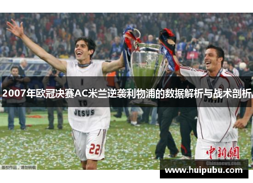2007年欧冠决赛AC米兰逆袭利物浦的数据解析与战术剖析