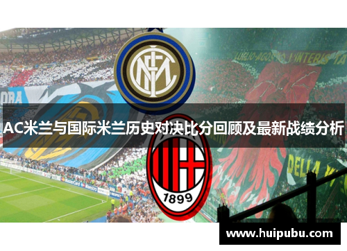 AC米兰与国际米兰历史对决比分回顾及最新战绩分析